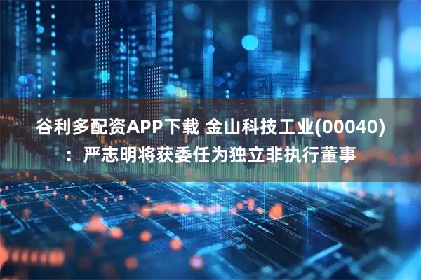 谷利多配资APP下载 金山科技工业(00040)：严志明将获委任为独立非执行董事