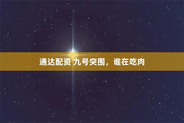 通达配资 九号突围，谁在吃肉
