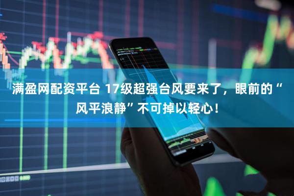 满盈网配资平台 17级超强台风要来了，眼前的“风平浪静”不可掉以轻心！