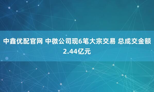 中鑫优配官网 中微公司现6笔大宗交易 总成交金额2.44亿元