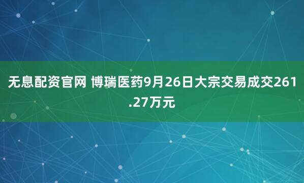 无息配资官网 博瑞医药9月26日大宗交易成交261.27万元