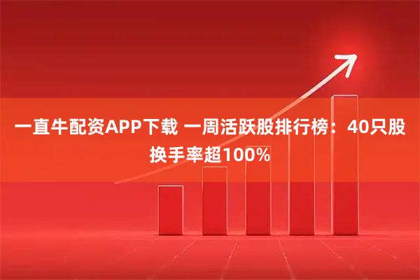 一直牛配资APP下载 一周活跃股排行榜：40只股换手率超100%
