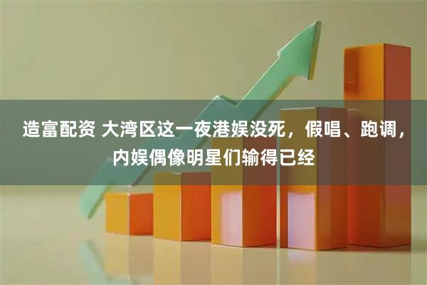 造富配资 大湾区这一夜港娱没死，假唱、跑调，内娱偶像明星们输得已经