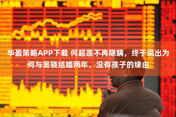 华盈策略APP下载 何超莲不再隐瞒，终于说出为何与窦骁结婚两年，没有孩子的缘由