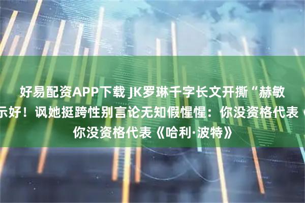 好易配资APP下载 JK罗琳千字长文开撕“赫敏”艾玛·沃森示好！讽她挺跨性别言论无知假惺惺：你没资格代表《哈利·波特》