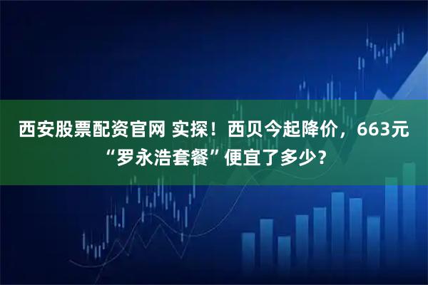 西安股票配资官网 实探！西贝今起降价，663元“罗永浩套餐”便宜了多少？