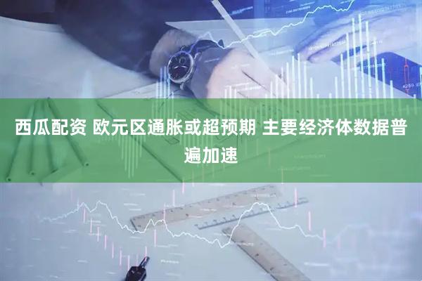 西瓜配资 欧元区通胀或超预期 主要经济体数据普遍加速