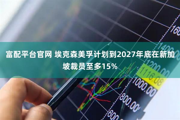 富配平台官网 埃克森美孚计划到2027年底在新加坡裁员至多15%