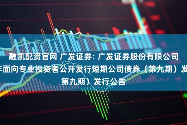 融凯配资官网 广发证券: 广发证券股份有限公司2025年面向专业投资者公开发行短期公司债券（第九期）发行公告