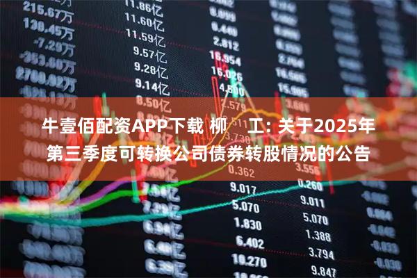 牛壹佰配资APP下载 柳    工: 关于2025年第三季度可转换公司债券转股情况的公告