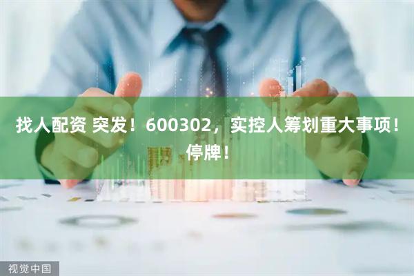 找人配资 突发！600302，实控人筹划重大事项！停牌！