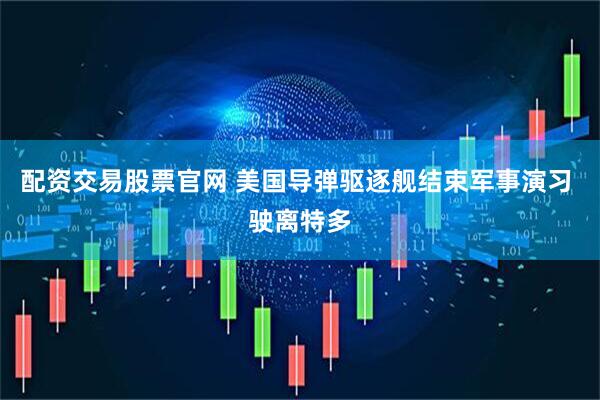 配资交易股票官网 美国导弹驱逐舰结束军事演习 驶离特多
