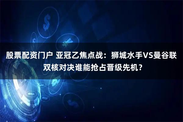 股票配资门户 亚冠乙焦点战：狮城水手VS曼谷联 双核对决谁能抢占晋级先机？