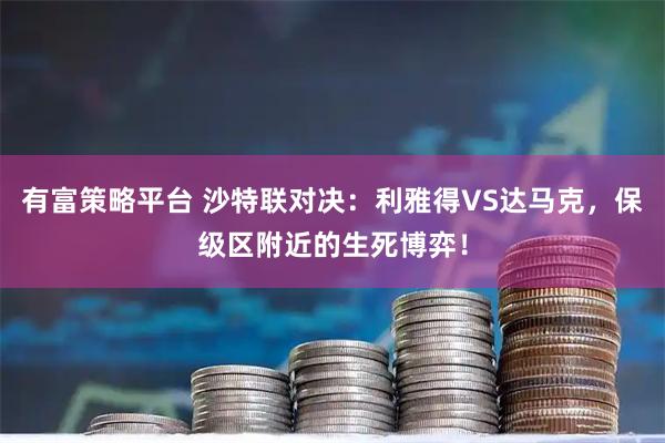 有富策略平台 沙特联对决：利雅得VS达马克，保级区附近的生死博弈！
