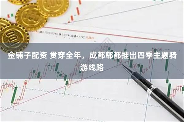 金铺子配资 贯穿全年，成都郫都推出四季主题骑游线路
