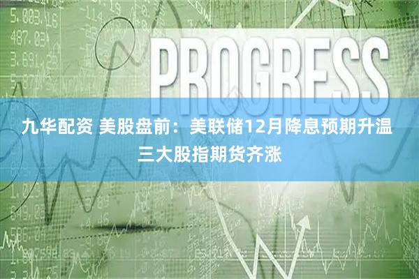 九华配资 美股盘前：美联储12月降息预期升温 三大股指期货齐涨