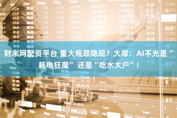 财米网配资平台 重大瓶颈隐现？大摩：AI不光是“耗电狂魔” 还是“吃水大户”！