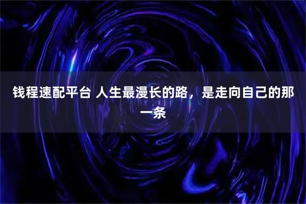 钱程速配平台 人生最漫长的路，是走向自己的那一条