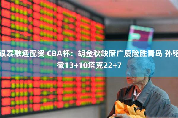 银泰融通配资 CBA杯：胡金秋缺席广厦险胜青岛 孙铭徽13+10塔克22+7