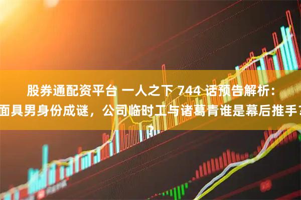 股券通配资平台 一人之下 744 话预告解析：面具男身份成谜，公司临时工与诸葛青谁是幕后推手？