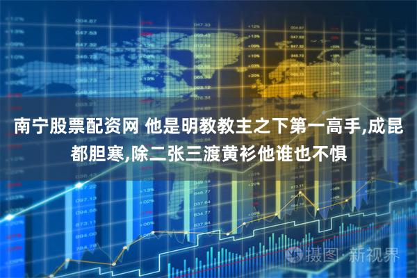 南宁股票配资网 他是明教教主之下第一高手,成昆都胆寒,除二张三渡黄衫他谁也不惧