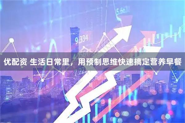 优配资 生活日常里，用预制思维快速搞定营养早餐
