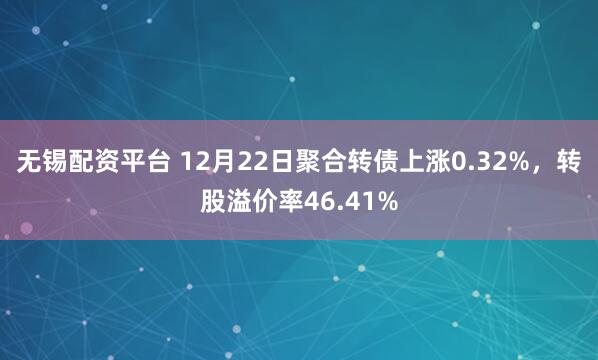 无锡配资平台 12月22日聚合转债上涨0.32%，转股溢价率46.41%