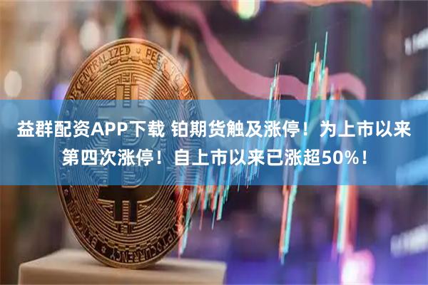 益群配资APP下载 铂期货触及涨停！为上市以来第四次涨停！自上市以来已涨超50%！