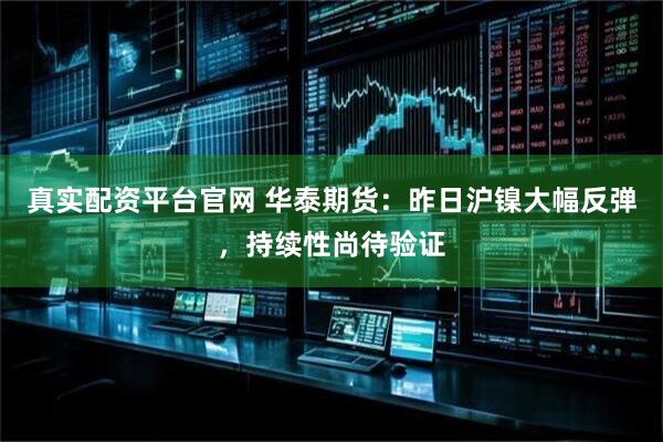 真实配资平台官网 华泰期货：昨日沪镍大幅反弹，持续性尚待验证