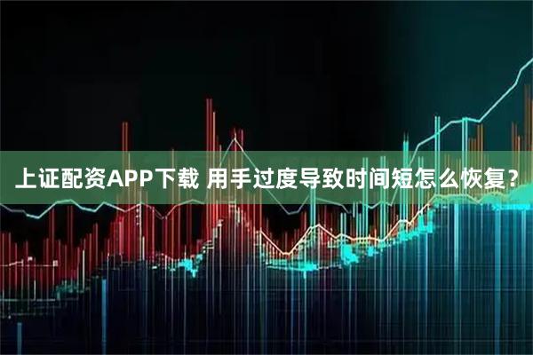上证配资APP下载 用手过度导致时间短怎么恢复？