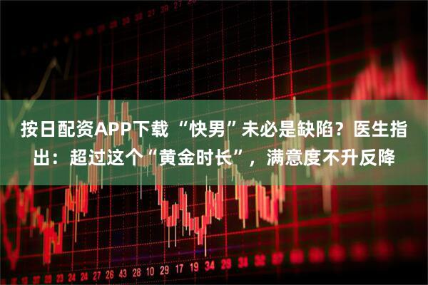 按日配资APP下载 “快男”未必是缺陷？医生指出：超过这个“黄金时长”，满意度不升反降