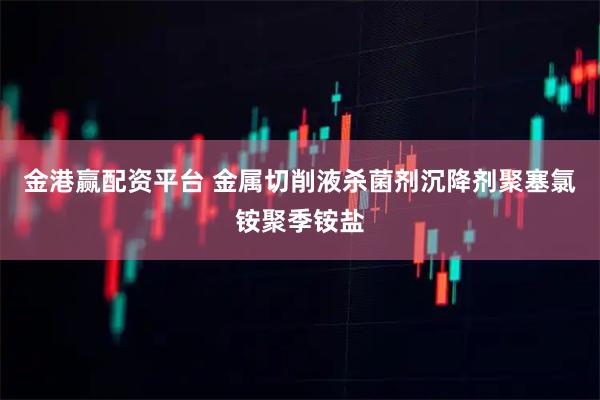 金港赢配资平台 金属切削液杀菌剂沉降剂聚塞氯铵聚季铵盐