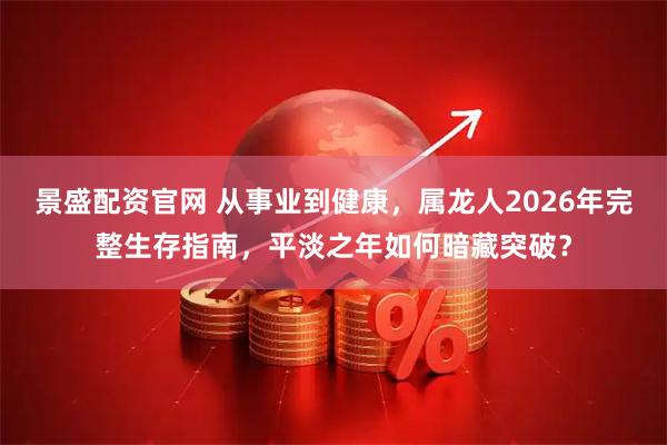 景盛配资官网 从事业到健康，属龙人2026年完整生存指南，平淡之年如何暗藏突破？