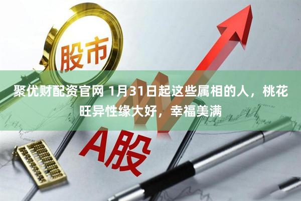 聚优财配资官网 1月31日起这些属相的人，桃花旺异性缘大好，幸福美满