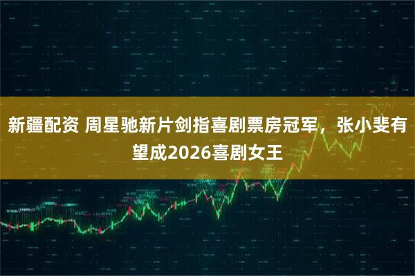 新疆配资 周星驰新片剑指喜剧票房冠军，张小斐有望成2026喜剧女王