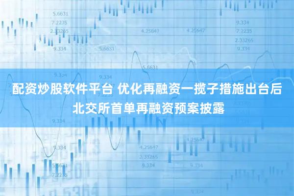 配资炒股软件平台 优化再融资一揽子措施出台后 北交所首单再融资预案披露