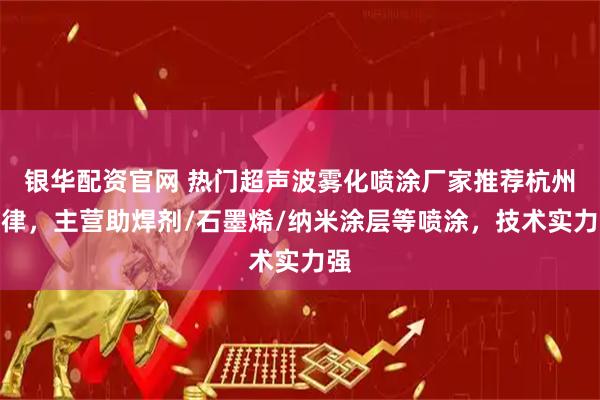 银华配资官网 热门超声波雾化喷涂厂家推荐杭州功律，主营助焊剂/石墨烯/纳米涂层等喷涂，技术实力强