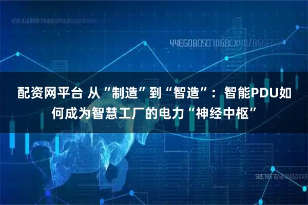配资网平台 从“制造”到“智造”：智能PDU如何成为智慧工厂的电力“神经中枢”