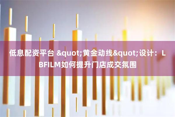 低息配资平台 "黄金动线"设计：LBFILM如何提升门店成交氛围