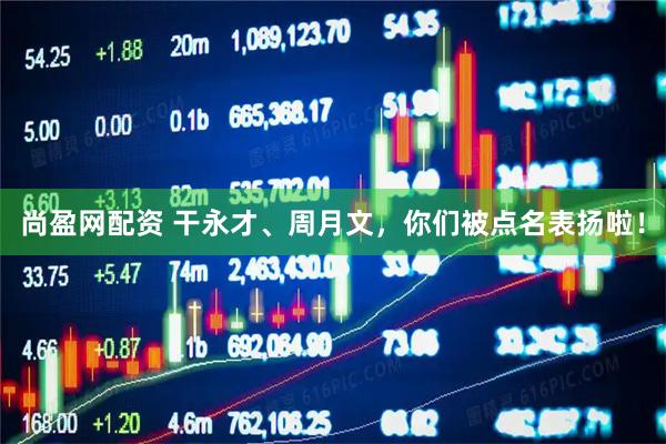 尚盈网配资 干永才、周月文，你们被点名表扬啦！