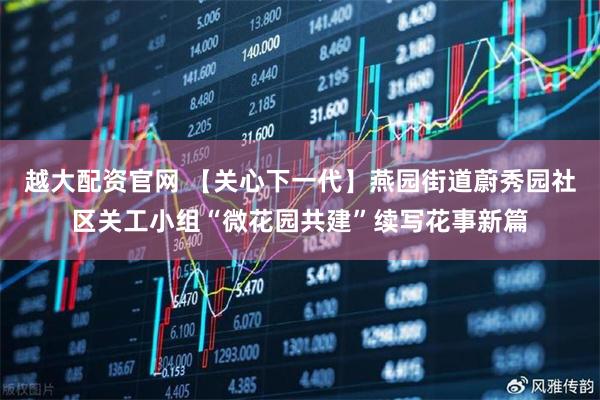 越大配资官网 【关心下一代】燕园街道蔚秀园社区关工小组“微花园共建”续写花事新篇