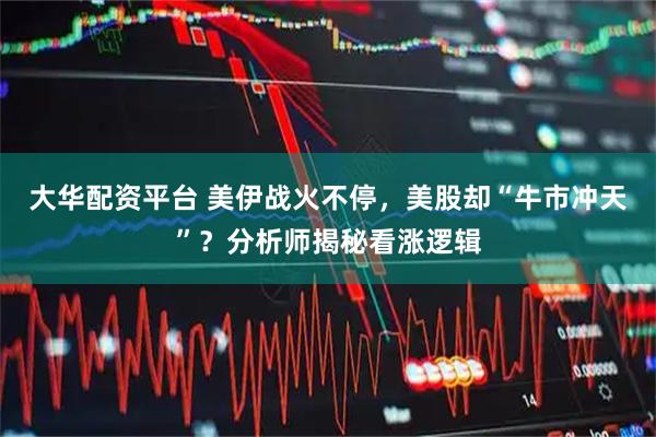 大华配资平台 美伊战火不停，美股却“牛市冲天”？分析师揭秘看涨逻辑