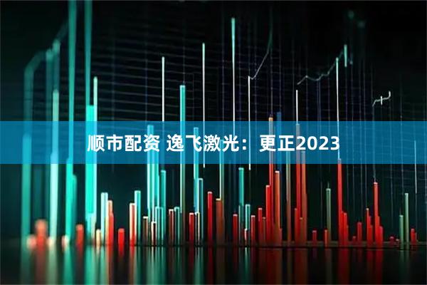 顺市配资 逸飞激光：更正2023