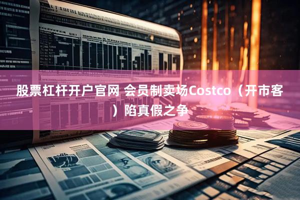 股票杠杆开户官网 会员制卖场Costco（开市客）陷真假之争