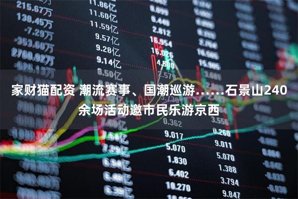 家财猫配资 潮流赛事、国潮巡游……石景山240余场活动邀市民乐游京西